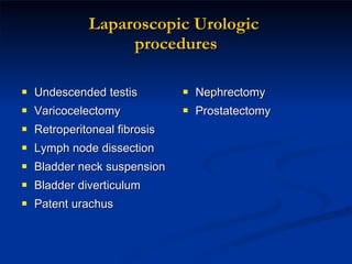 Laparoscopic Urologic  procedures Undescended testis Varicocelectomy Retroperitoneal fibrosis Lymph node dissection Bladder neck suspension Bladder diverticulum Patent urachus Nephrectomy Prostatectomy 