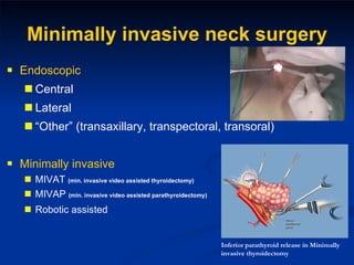 Minimally invasive neck surgery Endoscopic Central Lateral “ Other” (transaxillary, transpectoral, transoral) Minimally invasive MIVAT  (min. invasive video assisted thyroidectomy) MIVAP  (min. invasive video assisted parathyroidectomy) Robotic assisted Inferior parathyroid release in Minimally invasive thyroidectomy 