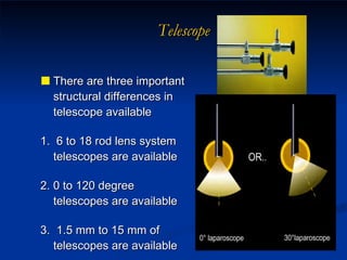 Telescope There are three important structural differences in telescope available  1.  6 to 18 rod lens system telescopes are available 2. 0 to 120 degree telescopes are available 3.  1.5 mm to 15 mm of telescopes are available 