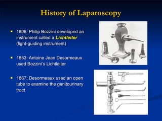 History of Laparoscopy 1806: Philip Bozzini developed an instrument called a  Lichtleiter   (light-guiding instrument) 1853: Antoine Jean Desormeaux used Bozzini ’ s Lichtleiter 1867: Desormeaux used an open tube to examine the genitourinary tract 