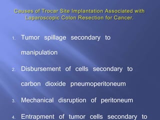 1. Tumor spillage secondary to
manipulation
2. Disbursement of cells secondary to
carbon dioxide pneumoperitoneum
3. Mechanical disruption of peritoneum
4. Entrapment of tumor cells secondary to
 