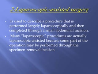  Is used to describe a procedure that is
performed largely laparoscopically and then
completed through a small abdominal incision.
 Many “laparoscopic” procedures are actually
laparoscopic-assisted because some part of the
operation may be performed through the
specimen-removal incision.
 