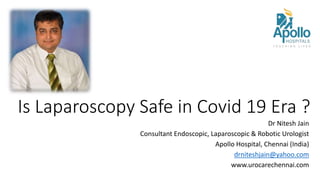 Is Laparoscopy Safe in Covid 19 Era ?
Dr Nitesh Jain
Consultant Endoscopic, Laparoscopic & Robotic Urologist
Apollo Hospital, Chennai (India)
drniteshjain@yahoo.com
www.urocarechennai.com
 