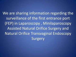 We are sharing information regarding the surveillance of the first entrance port  (FEP) in Laparoscopy , Minilaparoscopy Assisted Natural Orifice Surgery and Natural Orifice TransvaginalEndoscopy Surgery