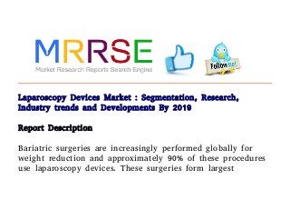 Laparoscopy Devices Market : Segmentation, Research,
Industry trends and Developments By 2019
Report Description
Bariatric surgeries are increasingly performed globally for
weight reduction and approximately 90% of these procedures
use laparoscopy devices. These surgeries form largest
 