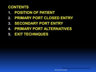 © Royal College of Obstetricians and Gynaecologists
CONTENTS
1. POSITION OF PATIENT
2. PRIMARY PORT CLOSED ENTRY
3. SECONDARY PORT ENTRY
4. PRIMARY PORT ALTERNATIVES
5. EXIT TECHNIQUES
Aboubakr Elnashar
 