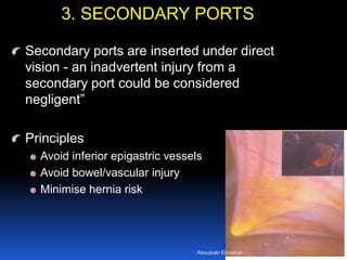© Royal College of Obstetricians and Gynaecologists
Secondary ports are inserted under direct
vision - an inadvertent injury from a
secondary port could be considered
negligent”
Principles
Avoid inferior epigastric vessels
Avoid bowel/vascular injury
Minimise hernia risk
3. SECONDARY PORTS
Aboubakr Elnashar
 