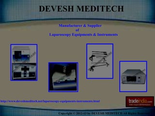 DEVESH MEDITECH 
Manufacturer & Supplier 
of 
Laparoscopy Equipments & Instruments 
http://www.deveshmeditech.net/laparoscopy-equipments-instruments.html 
Copyright © 2012-13 by DEVESH MEDITECH All Rights Reserved. 
 