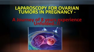 LAPAROSCOPY FOR OVARIAN
TUMORS IN PREGNANCY -
A Journey of 8 years experience
Unfolded..!!
 