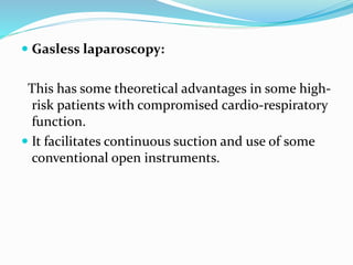  Gasless laparoscopy:
This has some theoretical advantages in some high-
risk patients with compromised cardio-respiratory
function.
 It facilitates continuous suction and use of some
conventional open instruments.
 