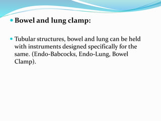  Bowel and lung clamp:
 Tubular structures, bowel and lung can be held
with instruments designed specifically for the
same. (Endo-Babcocks, Endo-Lung, Bowel
Clamp).
 