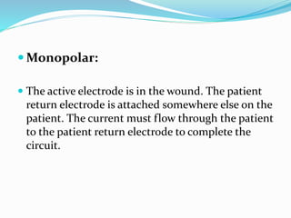  Monopolar:
 The active electrode is in the wound. The patient
return electrode is attached somewhere else on the
patient. The current must flow through the patient
to the patient return electrode to complete the
circuit.
 