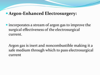  Argon-Enhanced Electrosurgery:
 incorporates a stream of argon gas to improve the
surgical effectiveness of the electrosurgical
current.
Argon gas is inert and noncombustible making it a
safe medium through which to pass electrosurgical
current
 