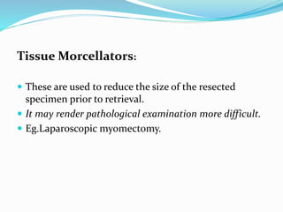 Tissue Morcellators:
 These are used to reduce the size of the resected
specimen prior to retrieval.
 It may render pathological examination more difficult.
 Eg.Laparoscopic myomectomy.
 