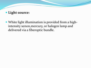  Light source:
 White light illumination is provided from a high-
intensity xenon,mercury, or halogen lamp and
delivered via a fiberoptic bundle.
 