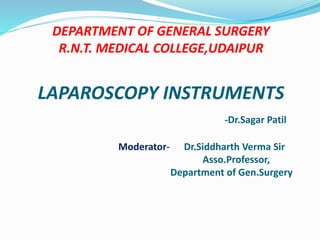 DEPARTMENT OF GENERAL SURGERY
R.N.T. MEDICAL COLLEGE,UDAIPUR
LAPAROSCOPY INSTRUMENTS
-Dr.Sagar Patil
Moderator- Dr.Siddharth Verma Sir
Asso.Professor,
Department of Gen.Surgery
 