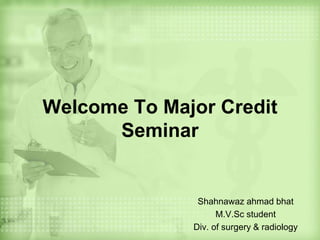 Welcome To Major Credit
Seminar
Shahnawaz ahmad bhat
M.V.Sc student
Div. of surgery & radiology
 