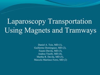 Laparoscopy Transportation
Using Magnets and Tramways
           Daniel A. Tsin, MD (1),
        Guillermo Dominguez, MD (2),
            Fausto Davila, MD (3),
           Andrea Tinelli, MD (4),
          Martha R. Davila, MD (5),
        Marcelo Martinez Ferro, MD (2)
 