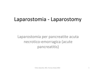 Laparostomia - Laparostomy Laparostomia per pancreatite acuta necrotico-emorragica (acute pancreatitis) Felice Apicella, MD, Firenze (Italy) 2002 