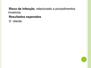 Risco de infecção, relacionado a procedimentos 
invasivos. 
Resultados esperados 
O cliente: 
 
