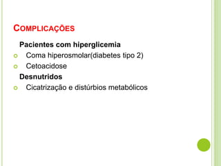 COMPLICAÇÕES 
Pacientes com hiperglicemia 
 Coma hiperosmolar(diabetes tipo 2) 
 Cetoacidose 
Desnutridos 
 Cicatrização e distúrbios metabólicos 
 