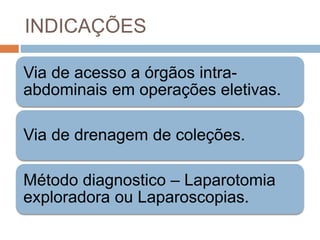 INDICAÇÕES
Via de acesso a órgãos intra-
abdominais em operações eletivas.
Via de drenagem de coleções.
Método diagnostico – Laparotomia
exploradora ou Laparoscopias.
 