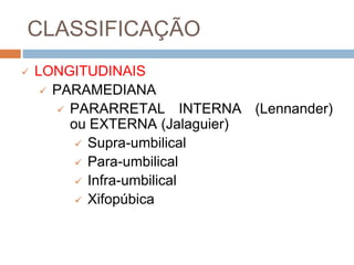 CLASSIFICAÇÃO
 LONGITUDINAIS
 PARAMEDIANA
 PARARRETAL INTERNA (Lennander)
ou EXTERNA (Jalaguier)
 Supra-umbilical
 Para-umbilical
 Infra-umbilical
 Xifopúbica
 