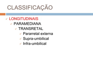 CLASSIFICAÇÃO
 LONGITUDINAIS
 PARAMEDIANA
 TRANSRETAL
 Pararretal externa
 Supra-umbilical
 Infra-umbilical
 
