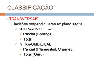 CLASSIFICAÇÃO
 TRANSVERSAIS
 Incisões perpendiculares ao plano sagital
 SUPRA-UMBILICAL
 Parcial (Sprengel)
 Total
 INFRA-UMBILICAL
 Parcial (Pfannestiel, Cherney)
 Total (Gurd)
 