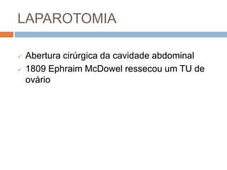 LAPAROTOMIA
 Abertura cirúrgica da cavidade abdominal
 1809 Ephraim McDowel ressecou um TU de
ovário
 