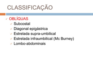 CLASSIFICAÇÃO
 OBLÍQUAS
 Subcostal
 Diagonal epigástrica
 Estrelada supra-umbilical
 Estrelada infraumbilical (Mc Burney)
 Lombo-abdominais
 