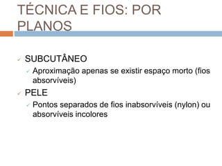 TÉCNICA E FIOS: POR
PLANOS
 SUBCUTÂNEO
 Aproximação apenas se existir espaço morto (fios
absorvíveis)
 PELE
 Pontos separados de fios inabsorvíveis (nylon) ou
absorvíveis incolores
 