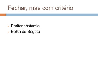 Fechar, mas com critério
 Peritoneostomia
 Bolsa de Bogotá
 