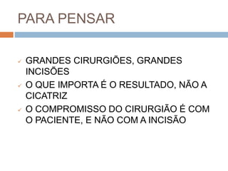 PARA PENSAR
 GRANDES CIRURGIÕES, GRANDES
INCISÕES
 O QUE IMPORTA É O RESULTADO, NÃO A
CICATRIZ
 O COMPROMISSO DO CIRURGIÃO É COM
O PACIENTE, E NÃO COM A INCISÃO
 