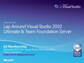 Lap Around Visual Studio 2010 Ultimate & Team Foundation Server Ed Blankenship Microsoft MVP (TFS, Visual Studio ALM, and VSTS) Notion Solutions http://www.edsquared.com/ January 30, 2010 