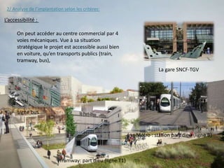 2/ Analyse de l’implantation selon les critères:
L’accessibilité :
La gare SNCF-TGV
Métro : station part dieu (ligne B)
Tr...