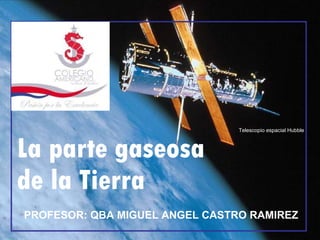 La parte gaseosa de la Tierra Telescopio espacial Hubble PROFESOR: QBA MIGUEL ANGEL CASTRO RAMIREZ 
