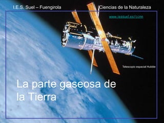 La parte gaseosa de
la Tierra
Telescopio espacial Hubble
I.E.S. Suel – Fuengirola Ciencias de la Naturaleza
www.iessuel.es/ccnn
 
