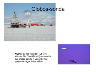 Globos-sonda Muchos de los “OVNIs” (Objeto Volador No Identificado) no son más que globos-sonda. A veces brillan porque reflejan la luz del sol… 