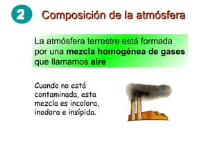 Composición de la atmósfera La atmósfera terrestre está formada por una  mezcla homogénea de gases  que llamamos  aire Cuando no está contaminada, esta mezcla es incolora, inodora e insípida. 2 