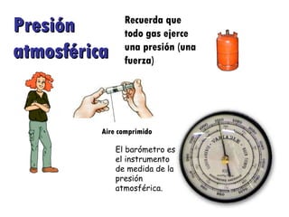 Recuerda que todo gas ejerce una presión (una fuerza) Presión atmosférica El barómetro es el instrumento de medida de la presión atmosférica. Aire comprimido 