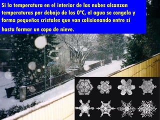 Si la temperatura en el interior de las nubes alcanzan temperaturas por debajo de los 0ºC, el agua se congela y forma pequeños cristales que van colisionando entre sí hasta formar un copo de nieve.   