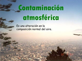 Contaminación atmosférica Es una alteración en la composición normal del aire. 