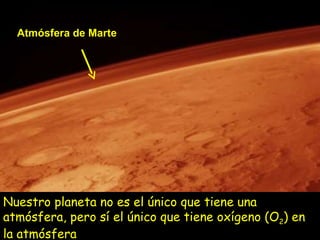 Atmósfera de Marte Nuestro planeta no es el único que tiene una atmósfera, pero sí el único que tiene oxígeno (O 2 ) en la atmósfera 