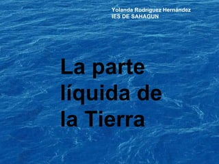 La parte líquida de la Tierra Yolanda Rodríguez Hernández IES DE SAHAGUN  