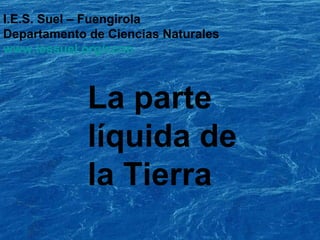 I.E.S. Suel – Fuengirola
Departamento de Ciencias Naturales
www.iessuel.org/ccnn
La parte
líquida de
la Tierra
 