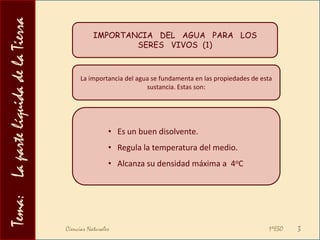 Tema:    La parte líquida de la TierraIMPORTANCIA   DEL   AGUA   PARA   LOS   SERES   VIVOS  (1)La importancia del agua se fundamenta en las propiedades de esta sustancia. Estas son:Es un buen disolvente.
