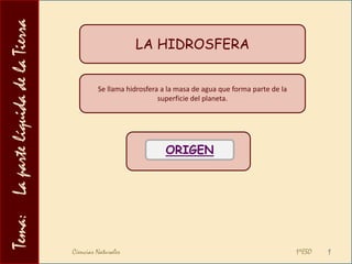 Tema:    La parte líquida de la Tierra LA HIDROSFERA Se llama hidrosfera a la masa de agua que forma parte de la superficie del planeta. ORIGEN Ciencias Naturales                                                                                          1ºESO 1 