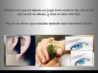 Siempre creí que era apenas un juego entre nosotros dos. pero el día que murió mi abuelo, y ante mi dolor ella dijo: Hoy es un día en que necesitas aprender esta importante lección. 