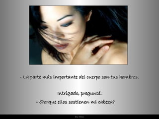 - La parte más importante del cuerpo son tus hombros. Intrigado, pregunté: - ¿Porque ellos sostienen mi cabeza?  